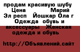 продам красивую шубу  › Цена ­ 18 500 - Марий Эл респ., Йошкар-Ола г. Одежда, обувь и аксессуары » Женская одежда и обувь   